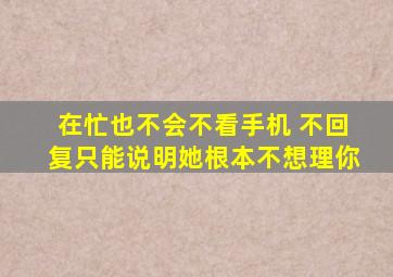 在忙也不会不看手机 不回复只能说明她根本不想理你